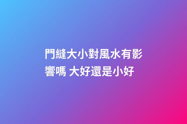 門縫大小對風水有影響嗎 大好還是小好